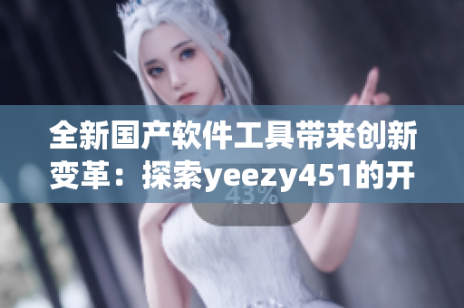 全新国产软件工具带来创新变革：探索yeezy451的开发与设计