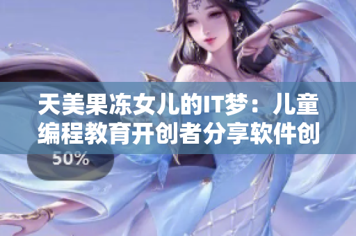 天美果冻女儿的IT梦：儿童编程教育开创者分享软件创新心得