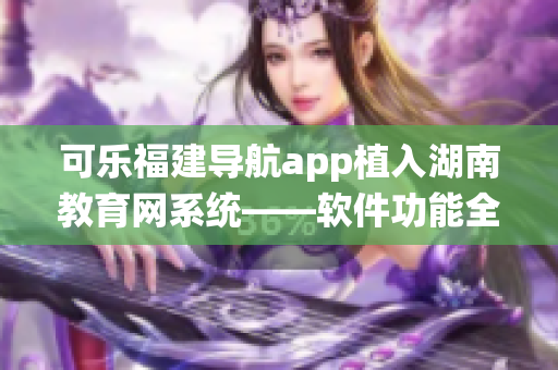 可乐福建导航app植入湖南教育网系统——软件功能全面升级