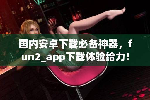 国内安卓下载必备神器，fun2_app下载体验给力！