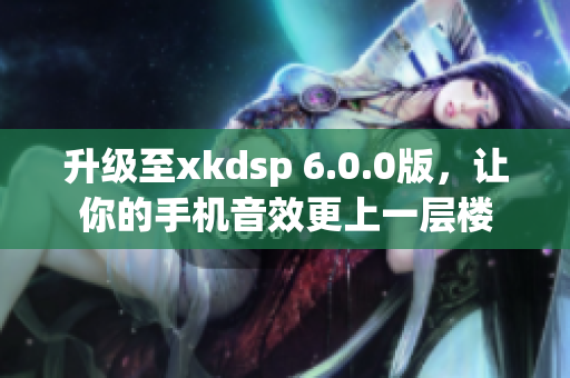 升级至xkdsp 6.0.0版，让你的手机音效更上一层楼