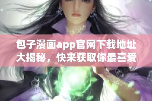 包子漫画app官网下载地址大揭秘，快来获取你最喜爱的漫画！