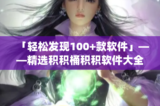 「轻松发现100+款软件」——精选积积桶积积软件大全app