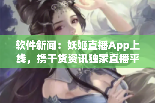 软件新闻：妖姬直播App上线，携干货资讯独家直播平台