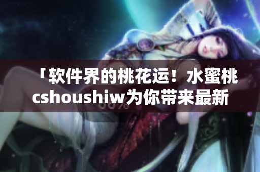 「软件界的桃花运！水蜜桃cshoushiw为你带来最新软件开发技巧」