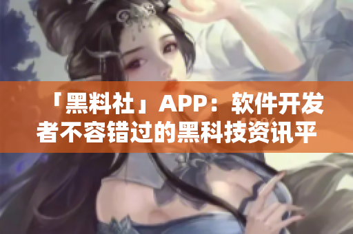 「黑料社」APP：软件开发者不容错过的黑科技资讯平台