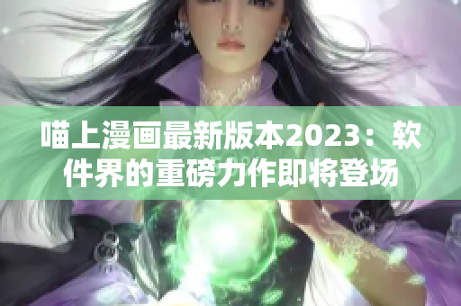 喵上漫画最新版本2023：软件界的重磅力作即将登场