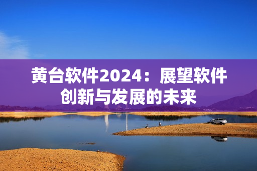 黄台软件2024：展望软件创新与发展的未来