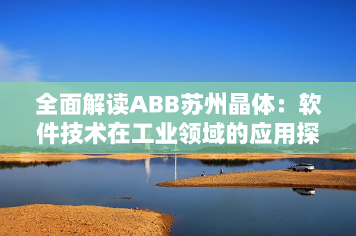 全面解读ABB苏州晶体：软件技术在工业领域的应用探索