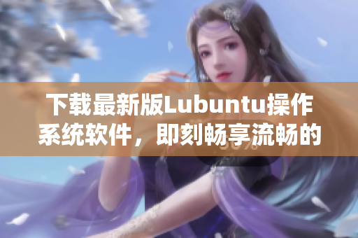 下载最新版Lubuntu操作系统软件，即刻畅享流畅的计算体验