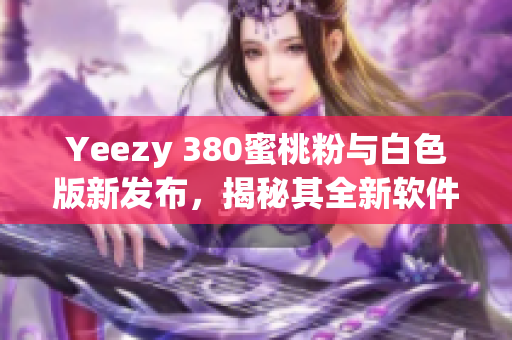 Yeezy 380蜜桃粉与白色版新发布，揭秘其全新软件技术革新