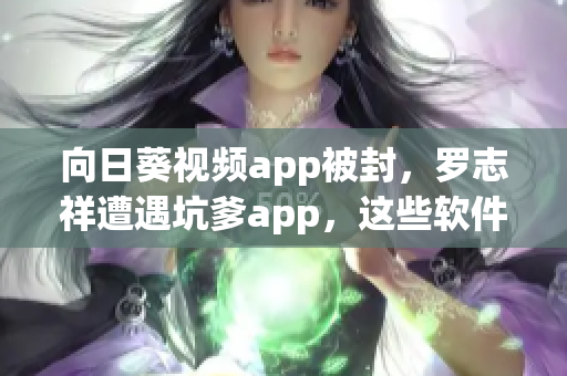 向日葵视频app被封，罗志祥遭遇坑爹app，这些软件安利让你远离困扰！