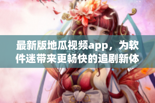 最新版地瓜视频app，为软件迷带来更畅快的追剧新体验