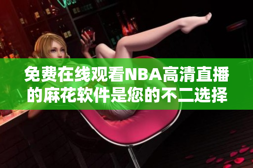 免费在线观看NBA高清直播的麻花软件是您的不二选择