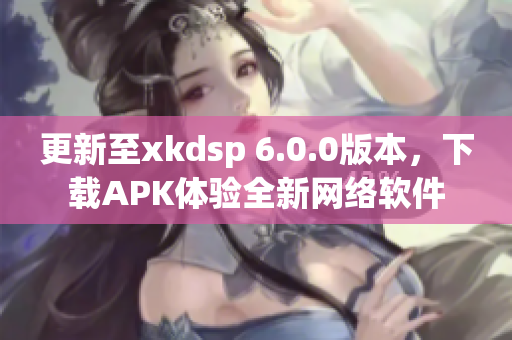 更新至xkdsp 6.0.0版本，下载APK体验全新网络软件