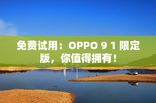 免费试用：OPPO 9 1 限定版，你值得拥有！