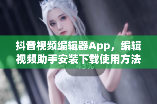 抖音视频编辑器App，编辑视频助手安装下载使用方法