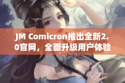 JM Comicron推出全新2.0官网，全面升级用户体验。