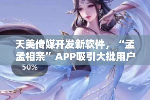 天美传媒开发新软件，“孟孟相亲”APP吸引大批用户。