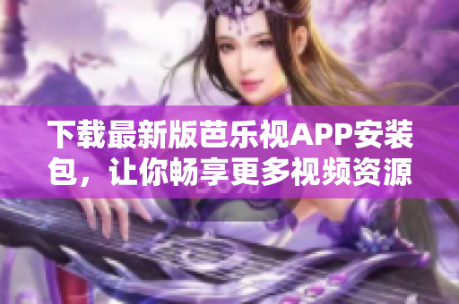 下载最新版芭乐视APP安装包，让你畅享更多视频资源！