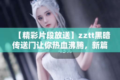 【精彩片段放送】zztt黑暗传送门让你热血沸腾，新篇章等你来战！