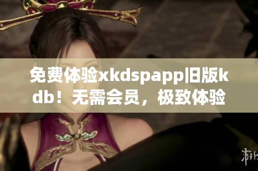 免费体验xkdspapp旧版kdb！无需会员，极致体验不可错过！