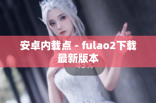 安卓内载点 - fulao2下载最新版本
