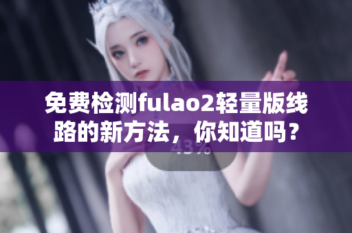 免费检测fulao2轻量版线路的新方法，你知道吗？