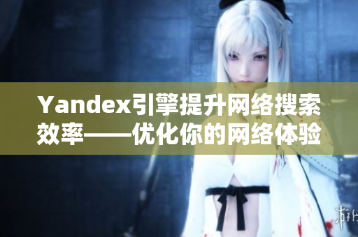 Yandex引擎提升网络搜索效率——优化你的网络体验