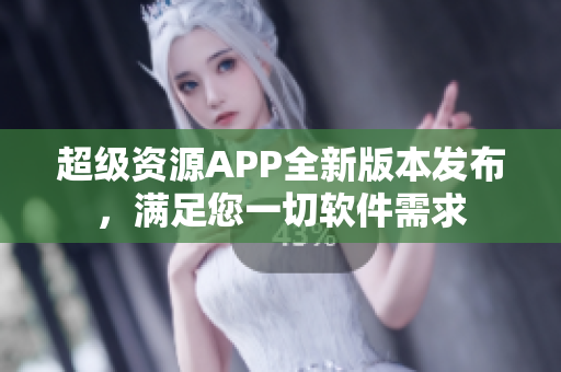 超级资源APP全新版本发布，满足您一切软件需求