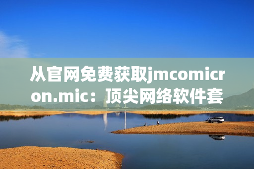 从官网免费获取jmcomicron.mic：顶尖网络软件套件