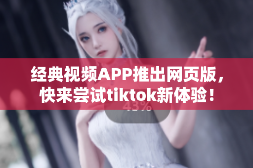 经典视频APP推出网页版，快来尝试tiktok新体验！