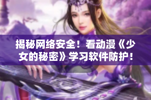 揭秘网络安全！看动漫《少女的秘密》学习软件防护！