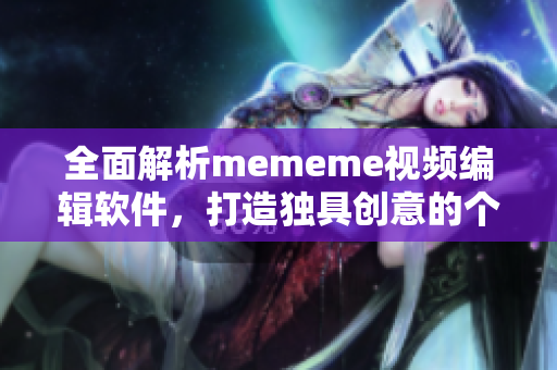 全面解析mememe视频编辑软件，打造独具创意的个性化视频