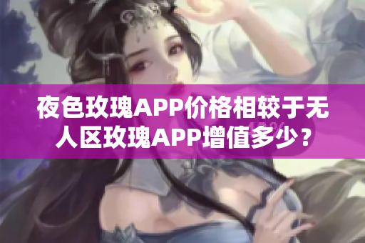 夜色玫瑰APP价格相较于无人区玫瑰APP增值多少？