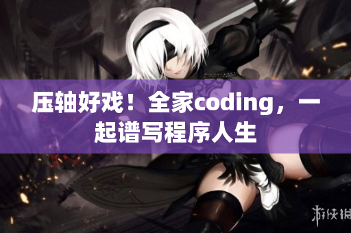 压轴好戏！全家coding，一起谱写程序人生