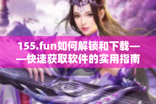 155.fun如何解锁和下载——快速获取软件的实用指南