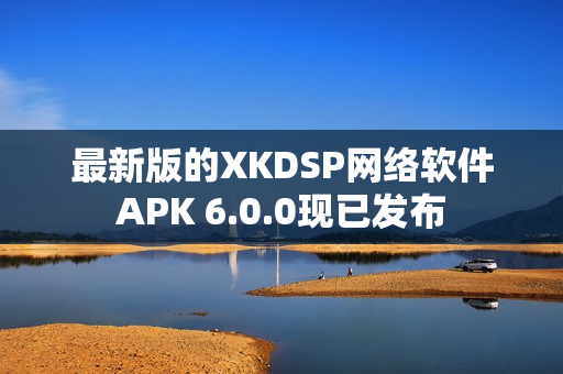 最新版的XKDSP网络软件APK 6.0.0现已发布