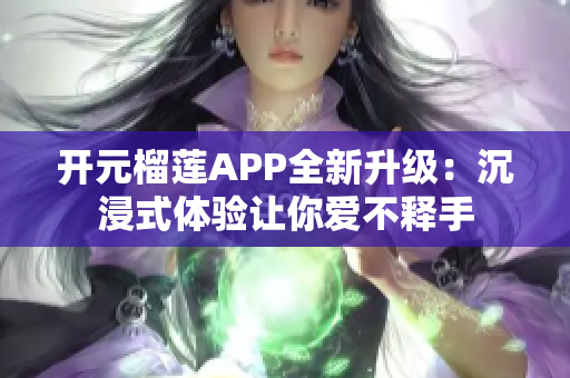 开元榴莲APP全新升级：沉浸式体验让你爱不释手