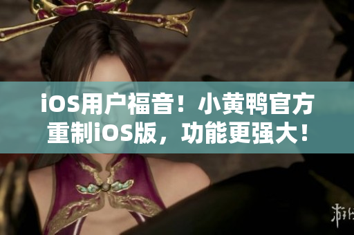 iOS用户福音！小黄鸭官方重制iOS版，功能更强大！