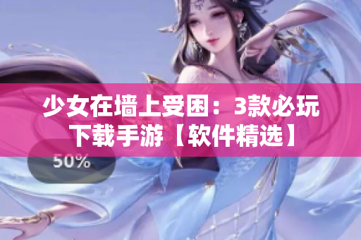 少女在墙上受困：3款必玩下载手游【软件精选】