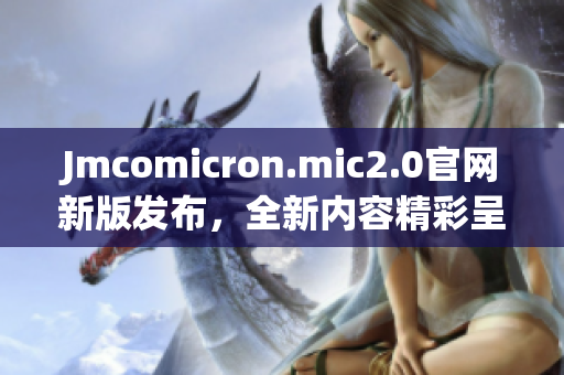 Jmcomicron.mic2.0官网新版发布，全新内容精彩呈现！