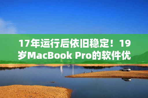 17年运行后依旧稳定！19岁MacBook Pro的软件优化经验分享