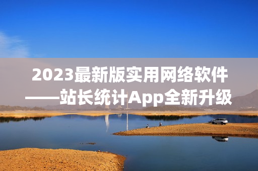 2023最新版实用网络软件——站长统计App全新升级