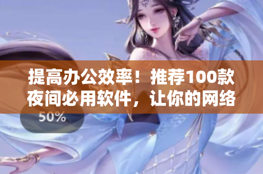 提高办公效率！推荐100款夜间必用软件，让你的网络生活更从容