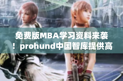 免费版MBA学习资料来袭！prohund中国智库提供高品质网络软件编辑文章