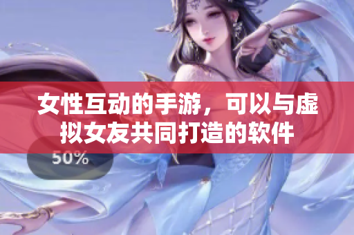 女性互动的手游，可以与虚拟女友共同打造的软件