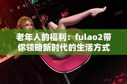 老年人的福利：fulao2带你领略新时代的生活方式