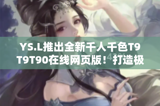 YS.L推出全新千人千色T9T9T90在线网页版！打造极致网络软件体验！