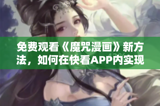 免费观看《魔咒漫画》新方法，如何在快看APP内实现？